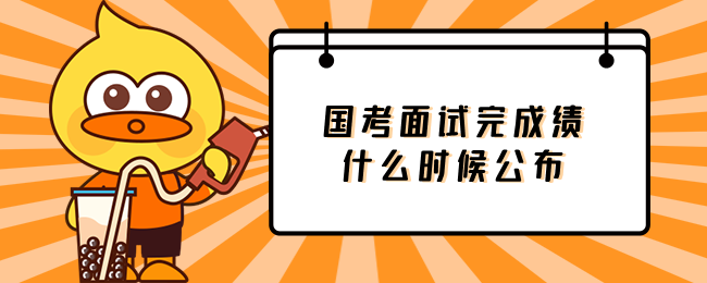 国家公务员考试面试完成绩什么时间公布